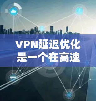 VPN延迟优化是一个在高速网络环境下进行的常见需求,旨在减少连接时的延迟。以下是一个有条理的步骤指南,帮助您优化VPN的延迟 VPN延迟优化是一个在高速网络环境下进行的常见需求,旨在减少连接时的延迟。以下是一个有条理的步骤指南,帮助您优化VPN的延迟