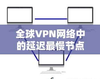 全球VPN网络中的延迟最慢节点，技术与优化的终极目标