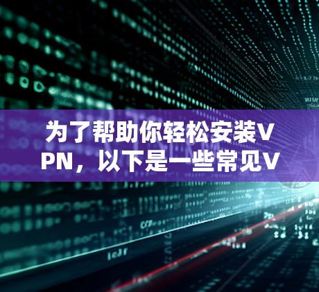 为了帮助你轻松安装VPN,以下是一些常见VPN安装包的链接,适用于不同的浏览器和设备