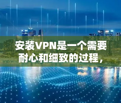 安装VPN是一个需要耐心和细致的过程,以下是一个清晰的步骤指南,帮助您顺利完成安装 安装VPN是一个需要耐心和细致的过程,以下是一个清晰的步骤指南,帮助您顺利完成安装