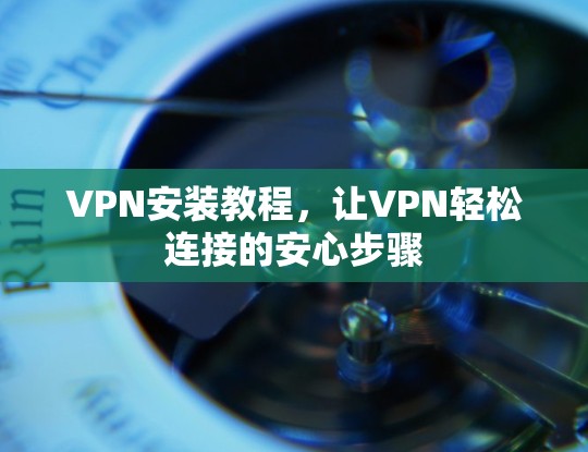 VPN安装教程,让VPN轻松连接的安心步骤