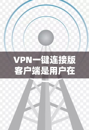 VPN一键连接版客户端是用户在手机上实现快速、安全VPN连接的工具,适用于多种使用场景。以下是详细的思考过程和总结