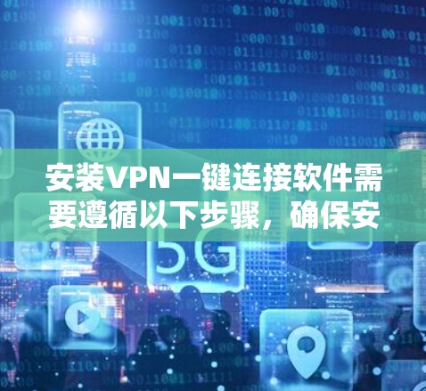 安装VPN一键连接软件需要遵循以下步骤,确保安全性和信任度