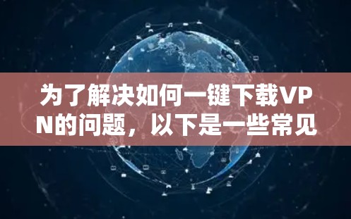 为了解决如何一键下载VPN的问题，以下是一些常见VPN推荐和使用方法