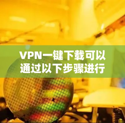 VPN一键下载可以通过以下步骤进行