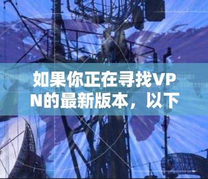 如果你正在寻找VPN的最新版本,以下是一些推荐的VPN软件,它们提供了多样化的配置选项和安全措施