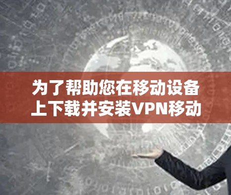 为了帮助您在移动设备上下载并安装VPN移动版APP,以下是一些步骤指南
