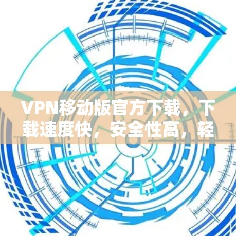 VPN移动版官方下载，下载速度快，安全性高，轻松解决 VPN 病毒