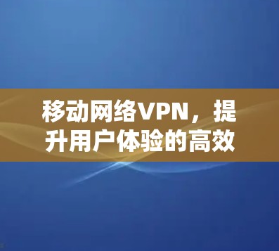 移动网络VPN,提升用户体验的高效解决方案