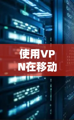 使用VPN在移动端的安全性,可以从以下几个方面进行考虑
