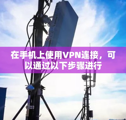 在手机上使用VPN连接,可以通过以下步骤进行 在手机上使用VPN连接,可以通过以下步骤进行