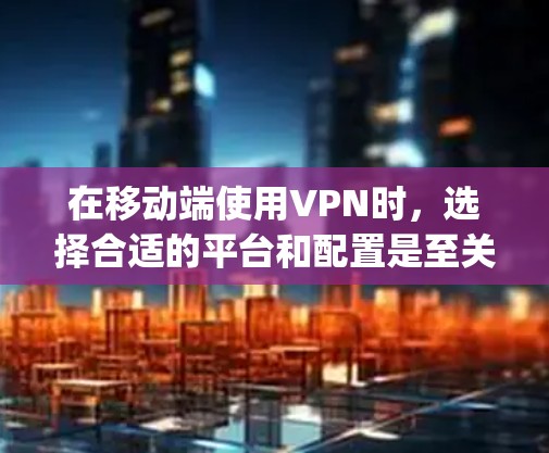 在移动端使用VPN时,选择合适的平台和配置是至关重要的。以下是一些 commonly used VPN 在移动端的推荐平台和方法