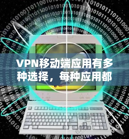 VPN移动端应用有多种选择，每种应用都有其独特的优势和特色。以下是一些常见的VPN手机应用推荐，供你参考