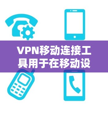 VPN移动连接工具用于在移动设备上远程访问VPN服务，以获得安全、私密的网络连接。以下是一些常见用于移动设备的VPN连接工具及其特点