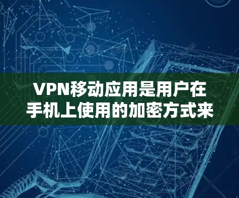 VPN移动应用是用户在手机上使用的加密方式来传输数据,以确保通信的安全性。以下是对VPN移动应用的详细总结