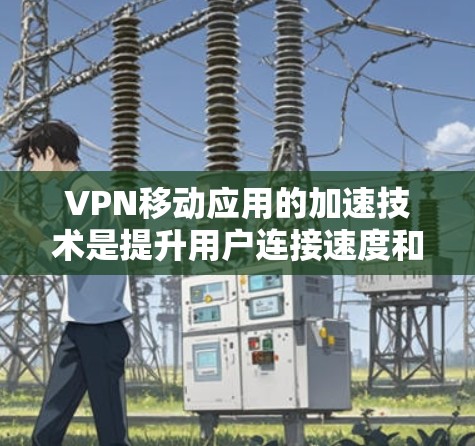 VPN移动应用的加速技术是提升用户连接速度和稳定性的重要手段。以下是对这一过程的详细分析和总结