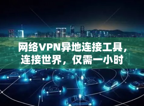 网络VPN异地连接工具,连接世界,仅需一小时