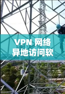 VPN 网络异地访问软件是一种用于在异地（异地网络访问）上的软件，通常用于连接本地设备到远程服务器或多个服务器。这类软件的主要功能包括