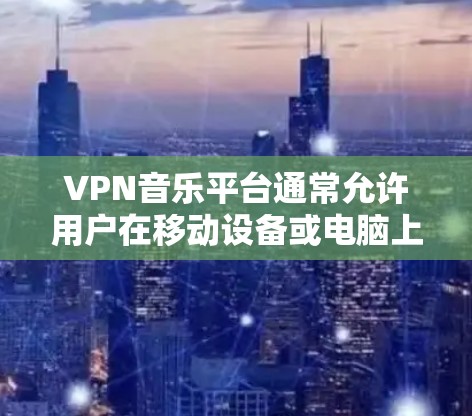 VPN音乐平台通常允许用户在移动设备或电脑上访问音乐，通常通过以下方式实现