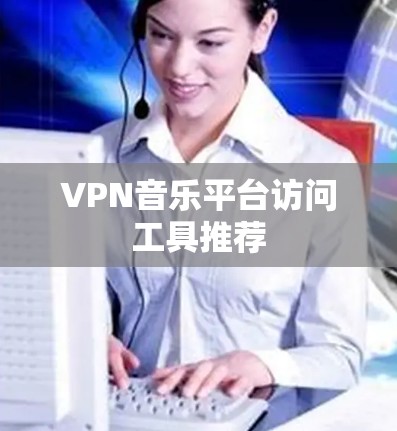 VPN音乐平台访问工具推荐