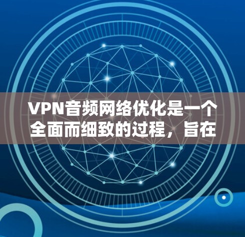 VPN音频网络优化是一个全面而细致的过程,旨在确保视频流的安全、高质量、快速和稳定传输。以下是一步步的优化建议 VPN音频网络优化是一个全面而细致的过程,旨在确保视频流的安全、高质量、快速和稳定传输。以下是一步步的优化建议
