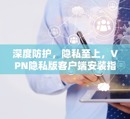 深度防护,隐私至上,VPN隐私版客户端安装指南