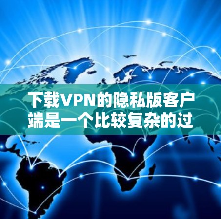 下载VPN的隐私版客户端是一个比较复杂的过程,需要了解VPN的基本概念、选择合适的网站、注册账号、安装客户端等步骤。以下是一个逐步的指南,帮助你完成这个过程