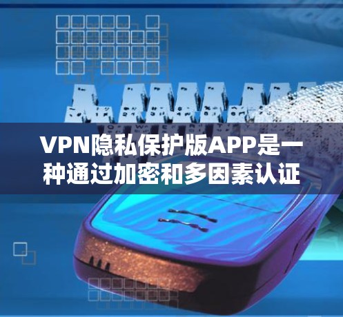 VPN隐私保护版APP是一种通过加密和多因素认证等技术保护用户隐私的软件。以下是对这些APP的详细总结