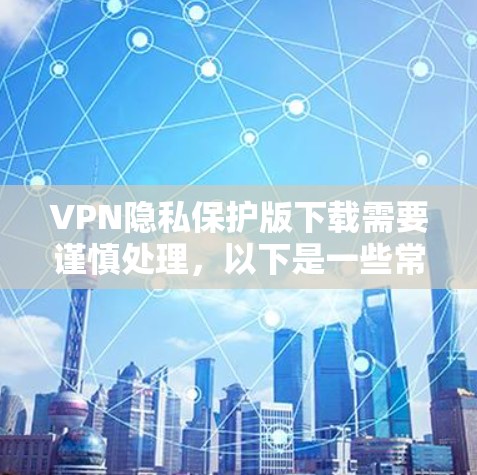 VPN隐私保护版下载需要谨慎处理，以下是一些常见问题和解决方案
