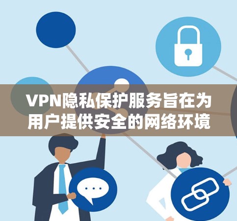 VPN隐私保护服务旨在为用户提供安全的网络环境,保护其在线内容免受未经授权的访问。以下是对该服务的系统性总结
