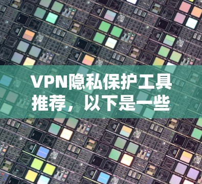 VPN隐私保护工具推荐,以下是一些可靠且全面的工具,涵盖了隐私保护、访问控制、数据安全等方面