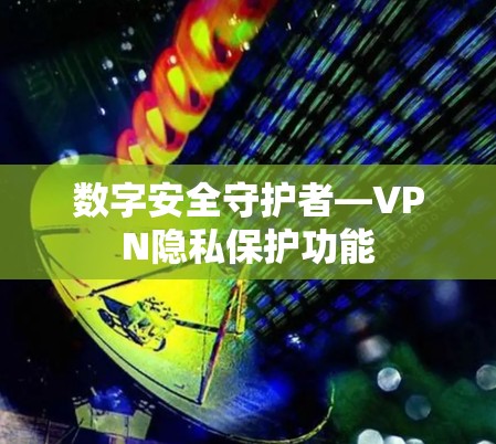 数字安全守护者—VPN隐私保护功能