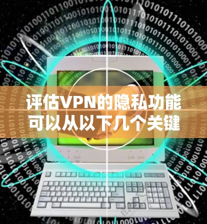 评估VPN的隐私功能可以从以下几个关键方面进行 评估VPN的隐私功能可以从以下几个关键方面进行
