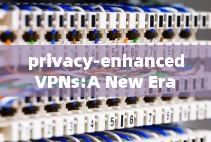 privacy-enhanced VPNs:A New Era for Secure Communication