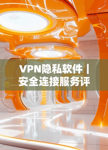 VPN隐私软件|安全连接服务评测