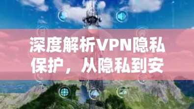 深度解析VPN隐私保护,从隐私到安全的全面指南
