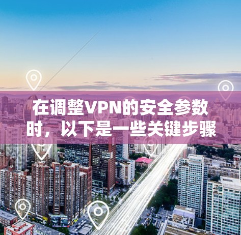 在调整VPN的安全参数时,以下是一些关键步骤和建议,帮助你更好地控制网络的安全性和用户体验