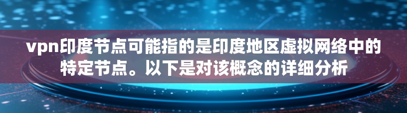 vpn印度节点可能指的是印度地区虚拟网络中的特定节点。以下是对该概念的详细分析