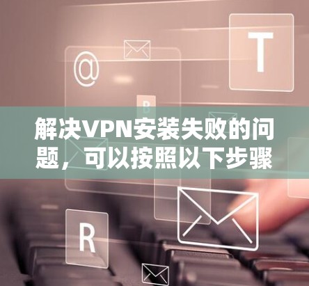 解决VPN安装失败的问题,可以按照以下步骤进行
