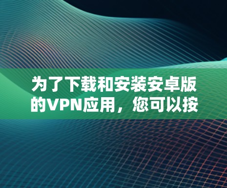 为了下载和安装安卓版的VPN应用,您可以按照以下步骤进行