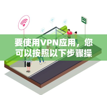 要使用VPN应用,您可以按照以下步骤操作 要使用VPN应用,您可以按照以下步骤操作
