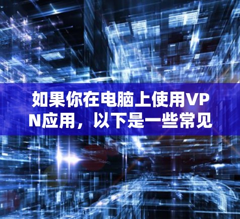 如果你在电脑上使用VPN应用,以下是一些常见的VPN软件推荐,适用于不同的使用场景