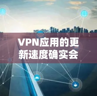 VPN应用的更新速度确实会影响用户体验,尤其是当频繁切换应用或在使用过程中频繁更新时。以下是一些考虑和解决方案