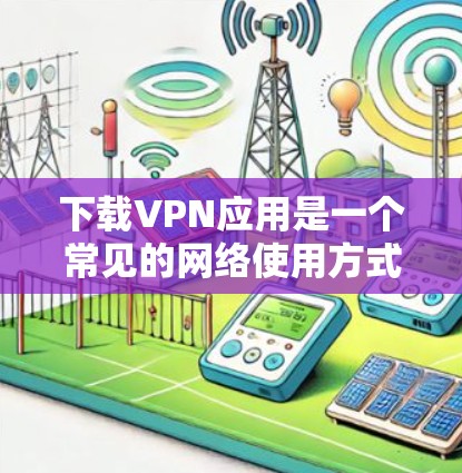 下载VPN应用是一个常见的网络使用方式,可以帮助你访问互联网中的内容。以下是一步步的指南,帮助你轻松完成下载和安装过程