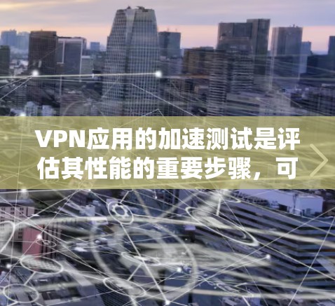 VPN应用的加速测试是评估其性能的重要步骤,可以通过以下步骤进行 VPN应用的加速测试是评估其性能的重要步骤,可以通过以下步骤进行