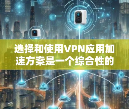 选择和使用VPN应用加速方案是一个综合性的过程,需要考虑多个因素来确保网络性能和应用的安全性。以下是一步步的指南 选择和使用VPN应用加速方案是一个综合性的过程,需要考虑多个因素来确保网络性能和应用的安全性。以下是一步步的指南