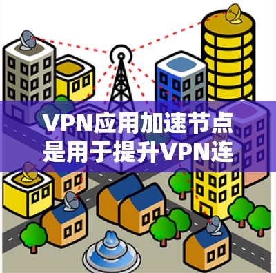 VPN应用加速节点是用于提升VPN连接稳定性和性能的重要技术。以下是对VPN应用加速节点的详细解析