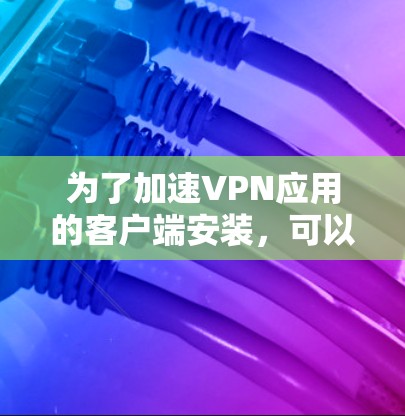 为了加速VPN应用的客户端安装,可以按照以下步骤操作