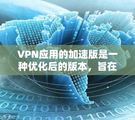 VPN应用的加速版是一种优化后的版本，旨在提升下载速度、减少延迟或在特定平台上优化性能。以下是对加速版VPN应用的详细分析