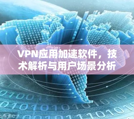 VPN应用加速软件，技术解析与用户场景分析，助力您的网络安全